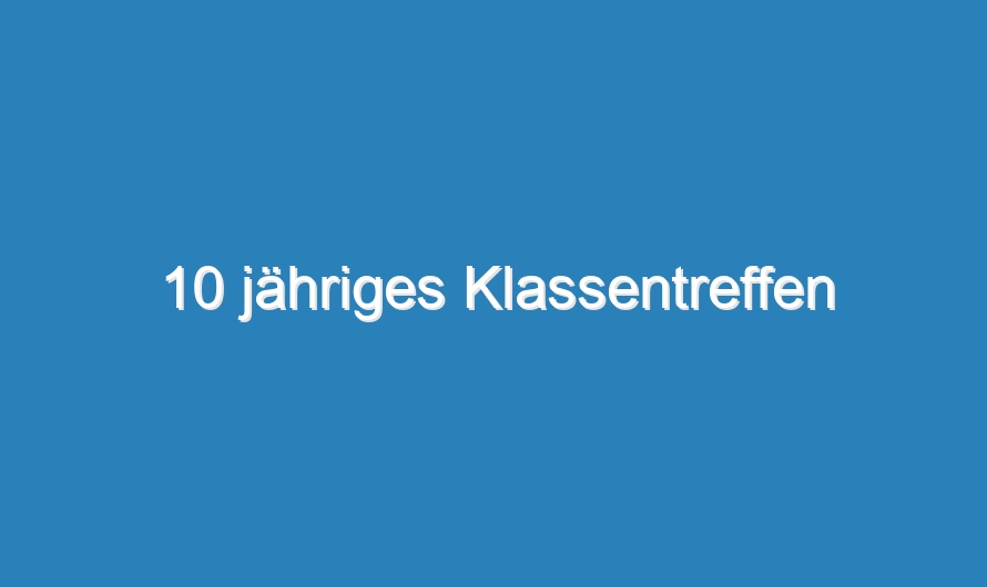 10 jähriges Klassentreffen