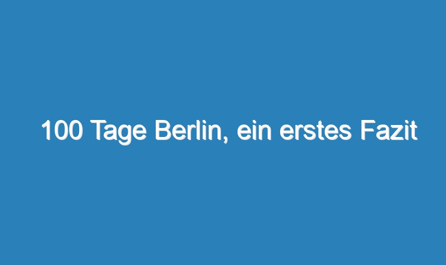 100 Tage Berlin, ein erstes Fazit