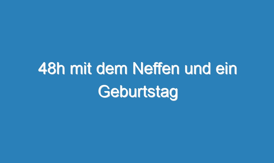 48h mit dem Neffen und ein Geburtstag