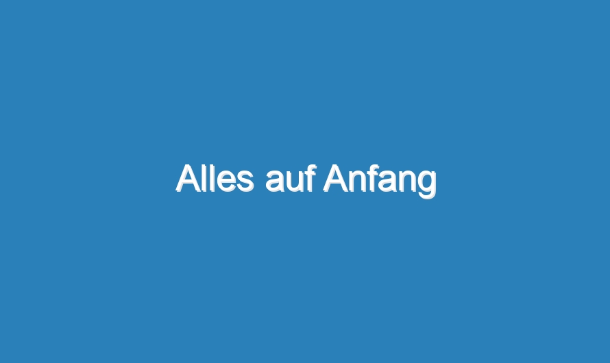 Alles auf Anfang