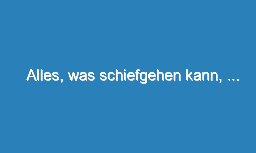 Alles, was schiefgehen kann, …