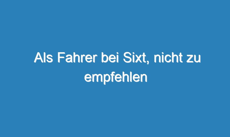 Als Fahrer bei Sixt, nicht zu empfehlen