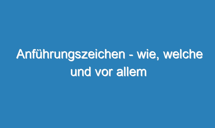 Anführungszeichen – wie, welche und vor allem wohin?