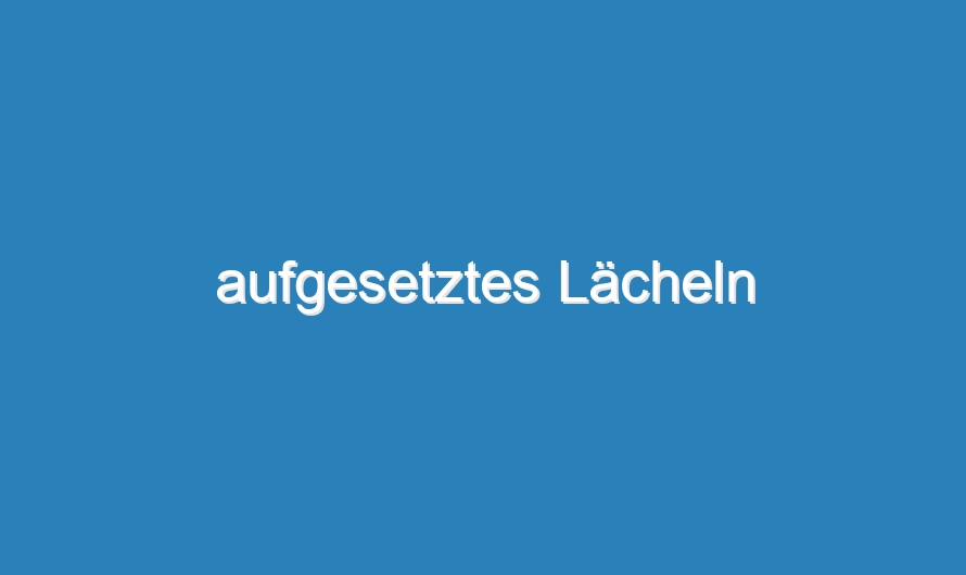 aufgesetztes Lächeln