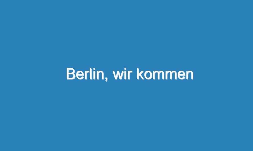 Berlin, wir kommen