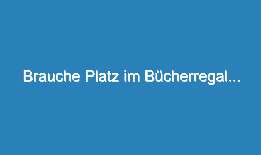 Brauche Platz im Bücherregal…