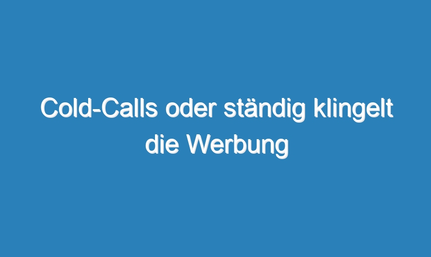 Cold-Calls oder ständig klingelt die Werbung