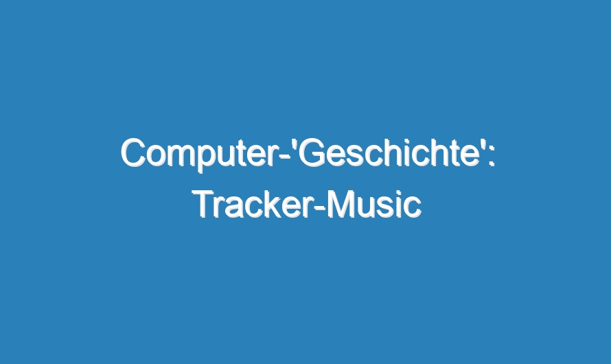 Computer-‚Geschichte‘: Tracker-Music