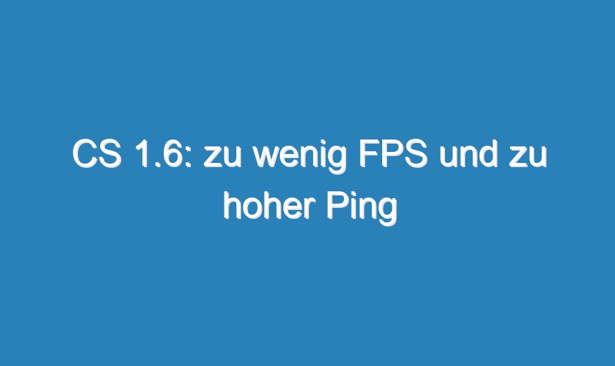 CS 1.6: zu wenig FPS und zu hoher Ping