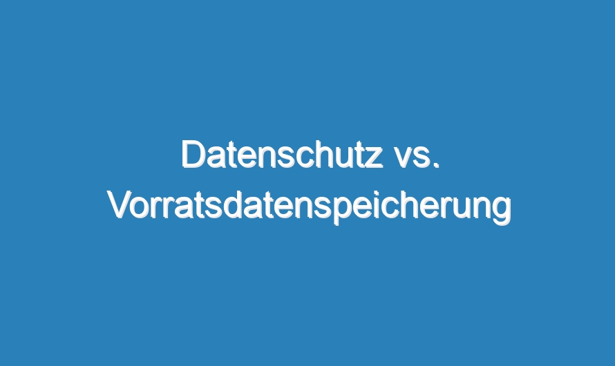 Datenschutz vs. Vorratsdatenspeicherung