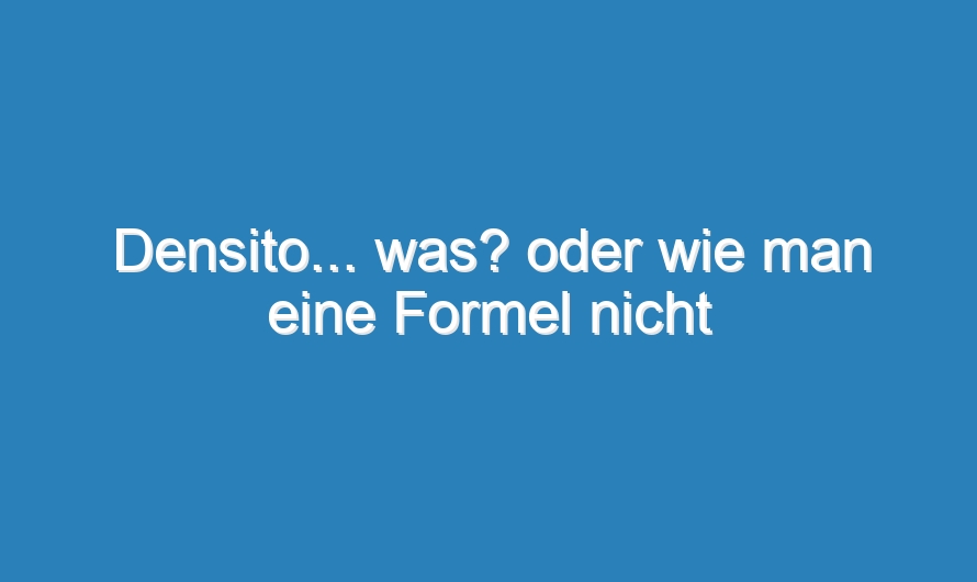 Densito… was? oder wie man eine Formel nicht umstellt