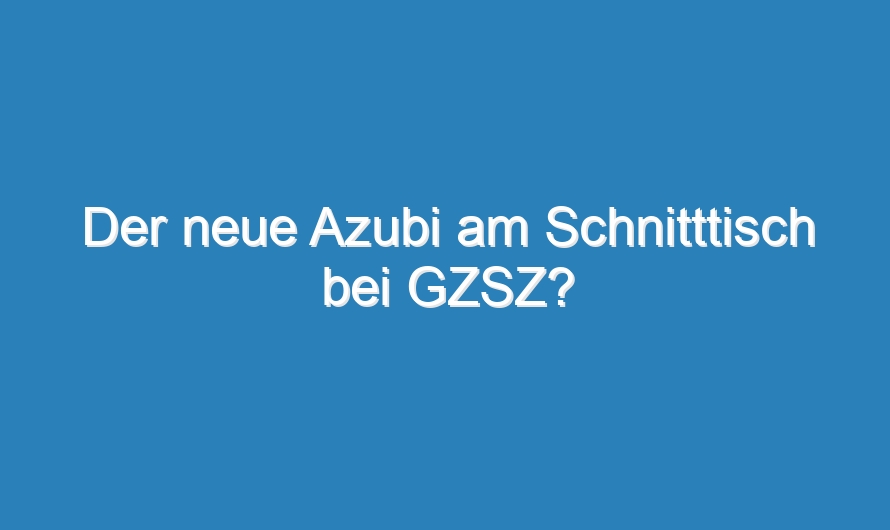 Der neue Azubi am Schnitttisch bei GZSZ?