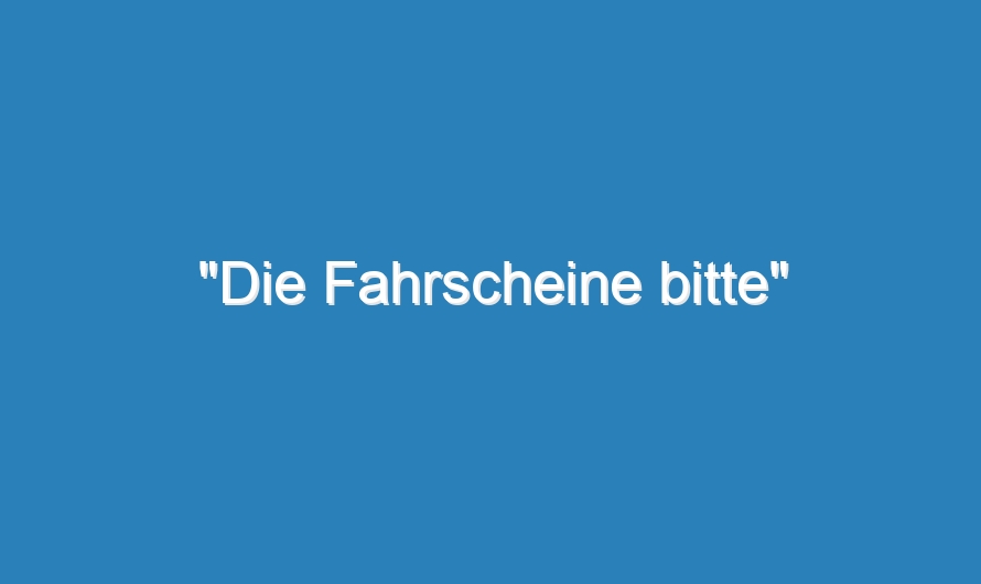 „Die Fahrscheine bitte“