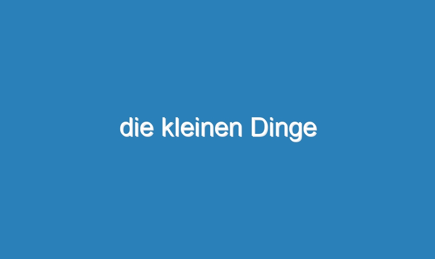die kleinen Dinge