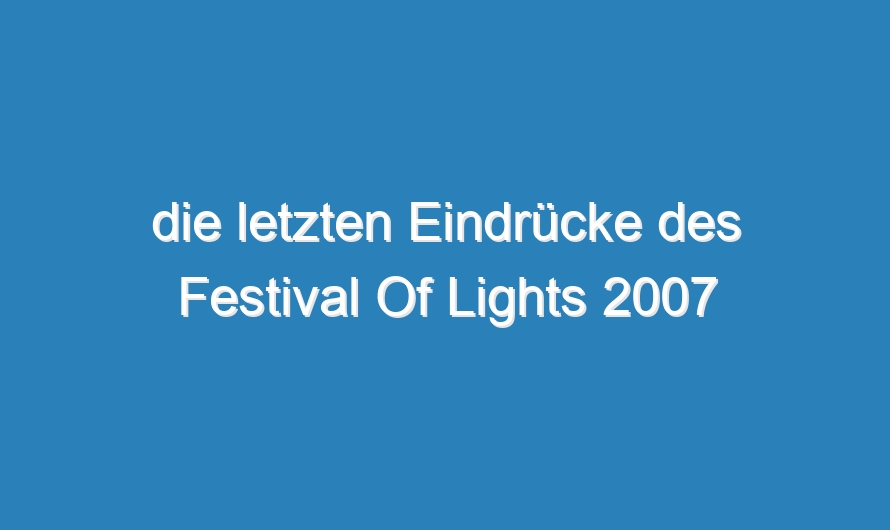 die letzten Eindrücke des Festival Of Lights 2007