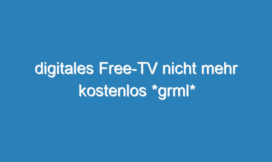 digitales Free-TV nicht mehr kostenlos *grml*