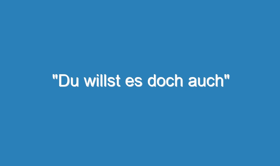 „Du willst es doch auch“