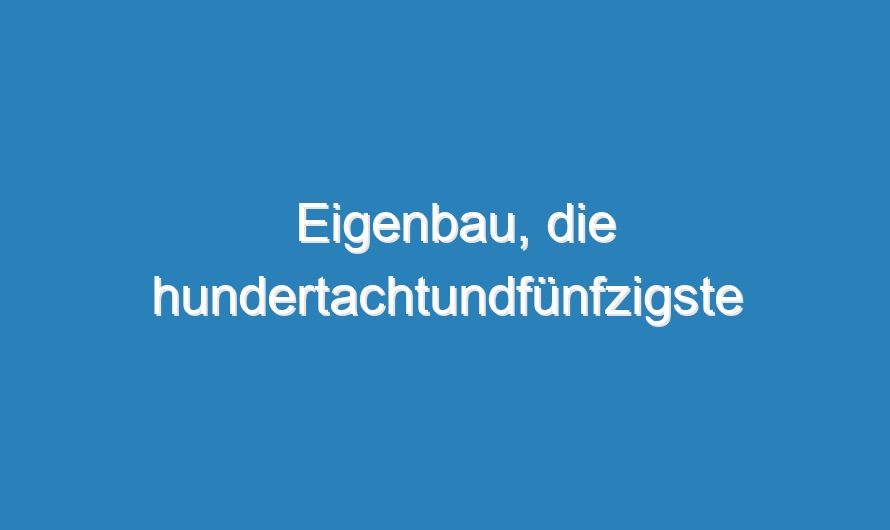 Eigenbau, die hundertachtundfünfzigste