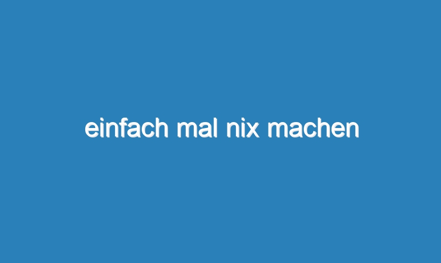 einfach mal nix machen