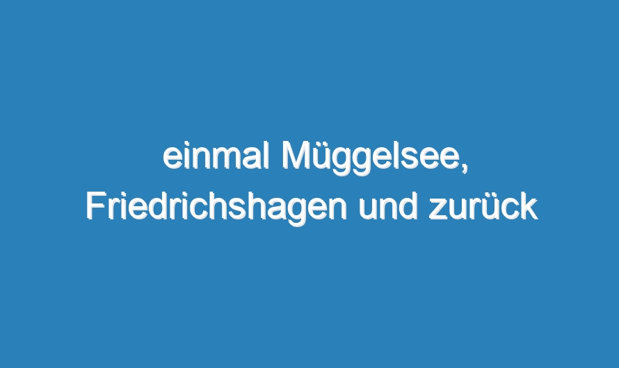 einmal Müggelsee, Friedrichshagen und zurück