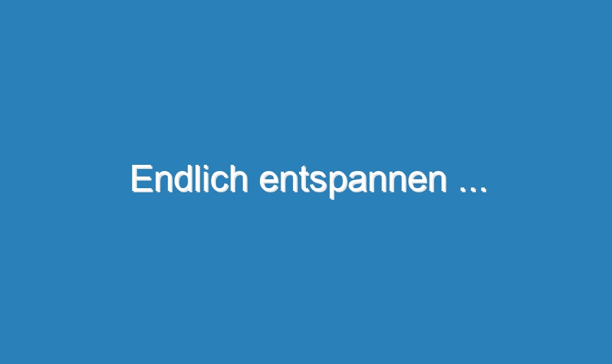 Endlich entspannen …