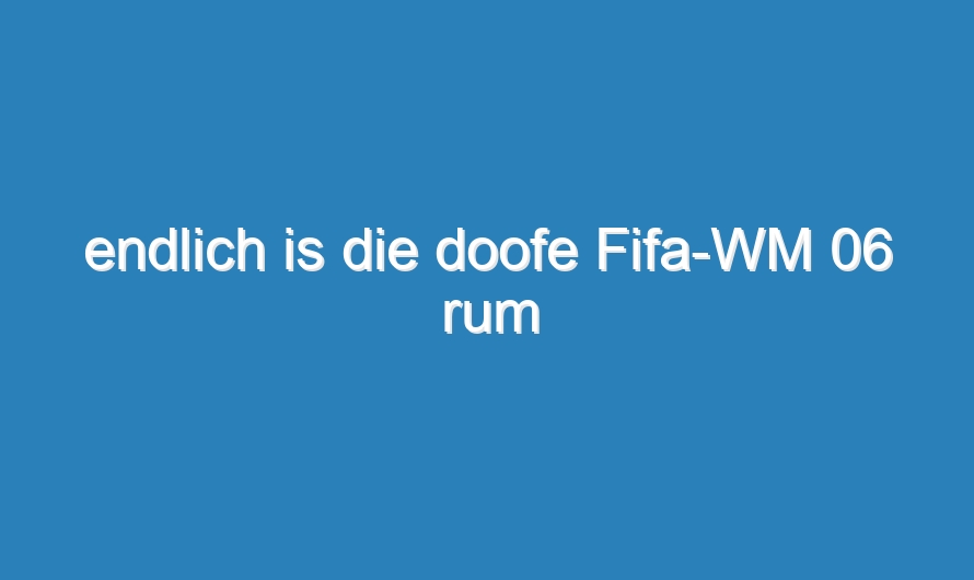 endlich is die doofe Fifa-WM 06 rum
