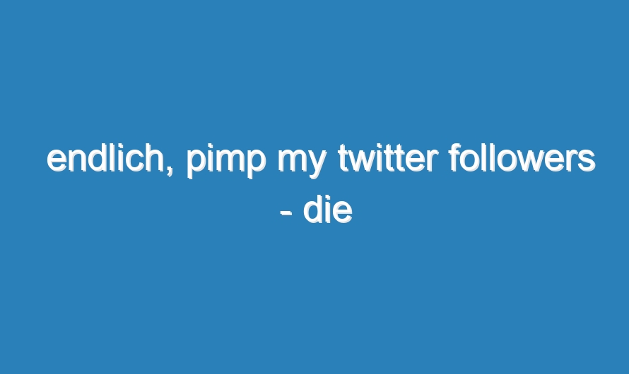 endlich, pimp my twitter followers – die Auswertung