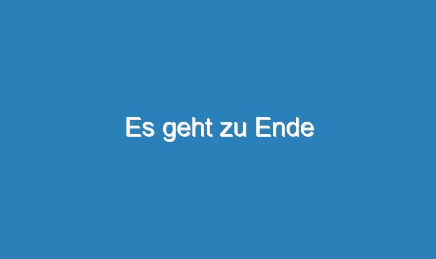 Es geht zu Ende