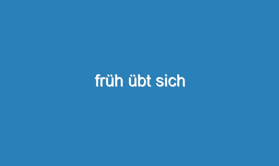 früh übt sich