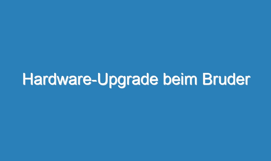 Hardware-Upgrade beim Bruder