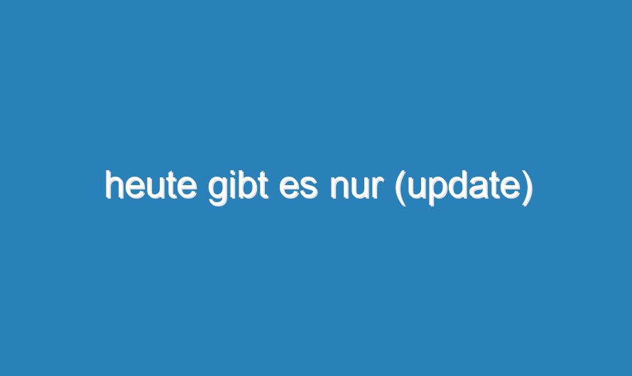 heute gibt es nur (update)