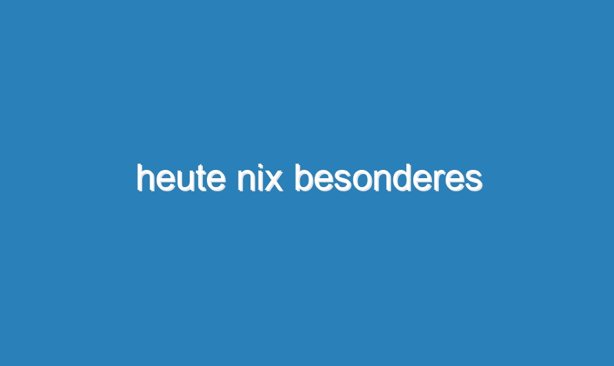 heute nix besonderes