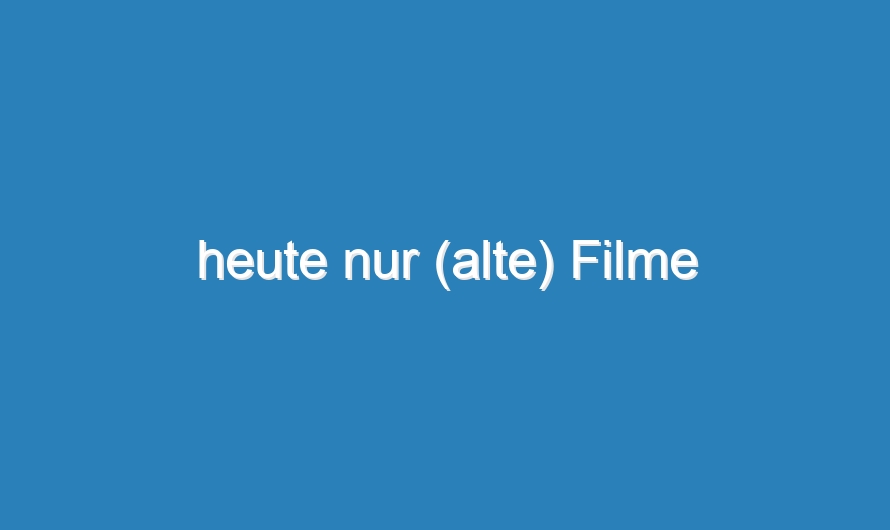 heute nur (alte) Filme