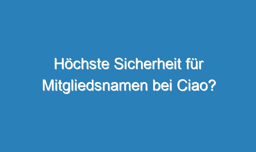 Höchste Sicherheit für Mitgliedsnamen bei Ciao?