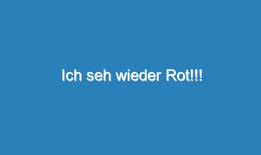 Ich seh wieder Rot!!!
