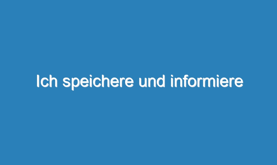 Ich speichere und informiere