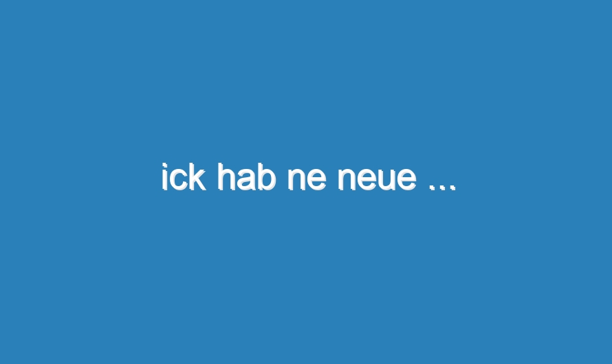 ick hab ne neue …