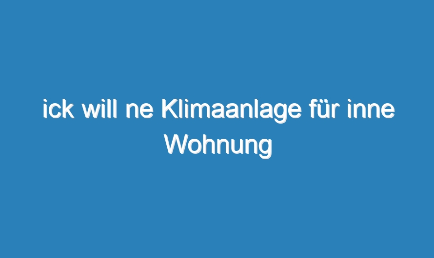 ick will ne Klimaanlage für inne Wohnung