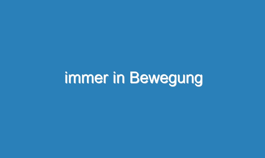 immer in Bewegung