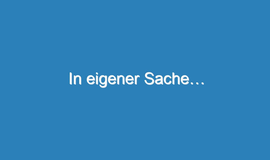 In eigener Sache…