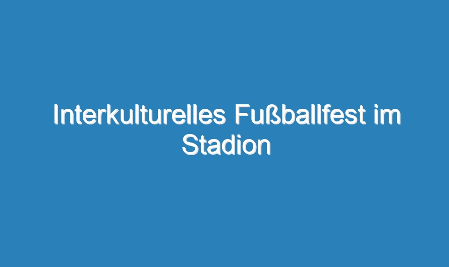 Interkulturelles Fußballfest im Stadion Friedrichsfelde