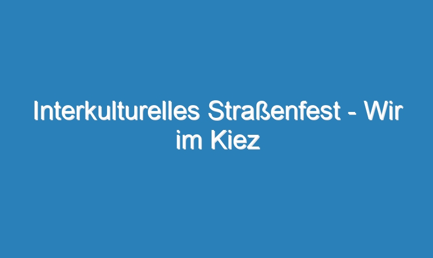 Interkulturelles Straßenfest – Wir im Kiez