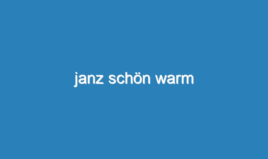 janz schön warm
