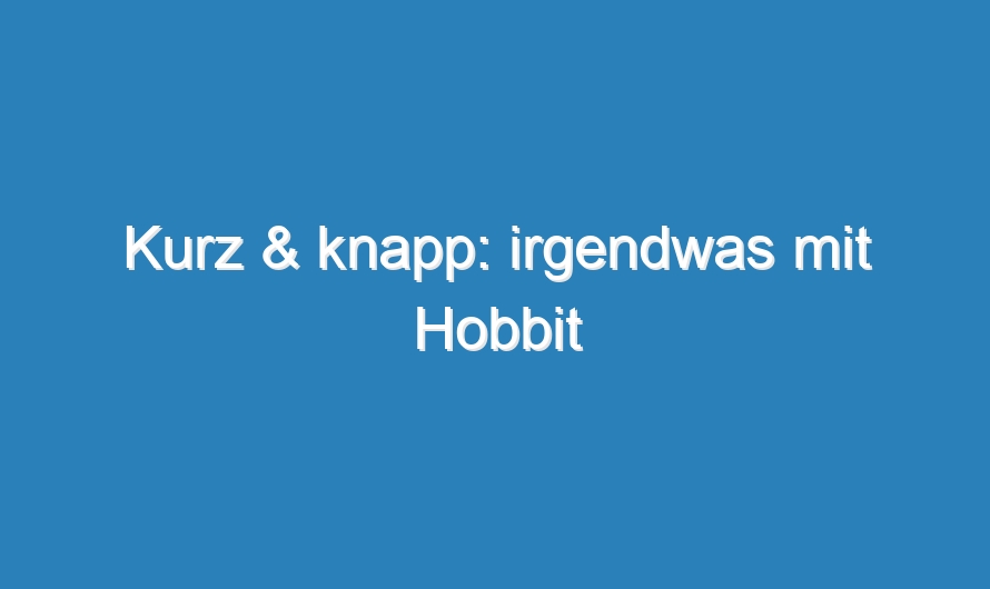 Kurz & knapp: irgendwas mit Hobbit