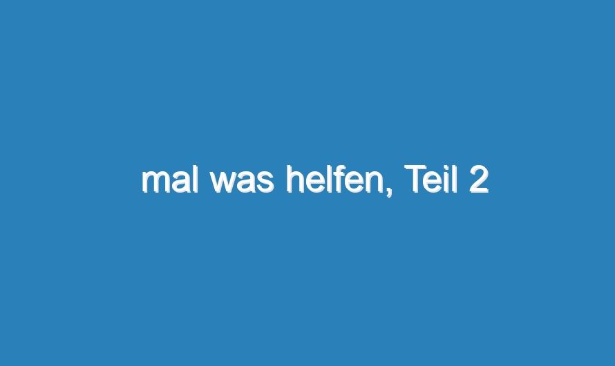 mal was helfen, Teil 2