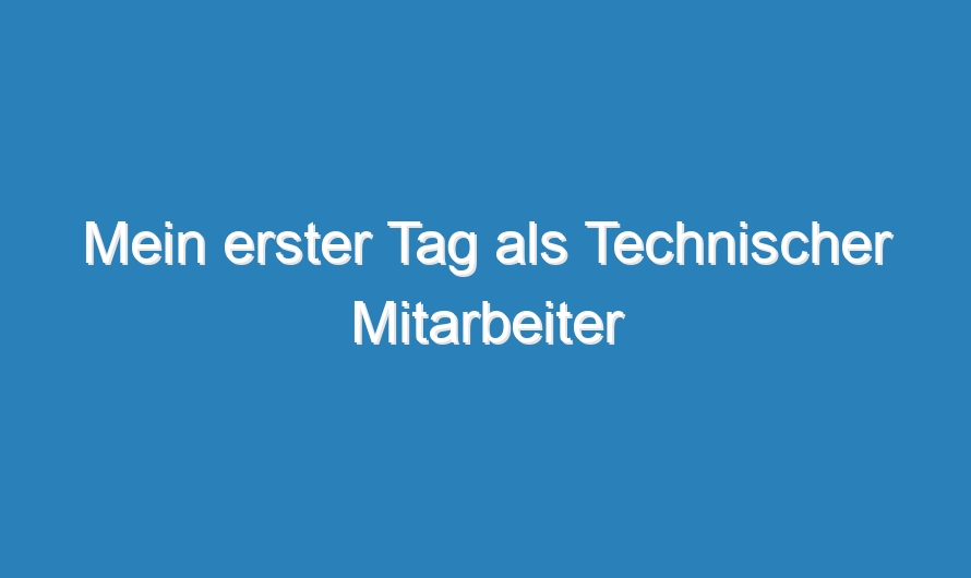 Mein erster Tag als Technischer Mitarbeiter