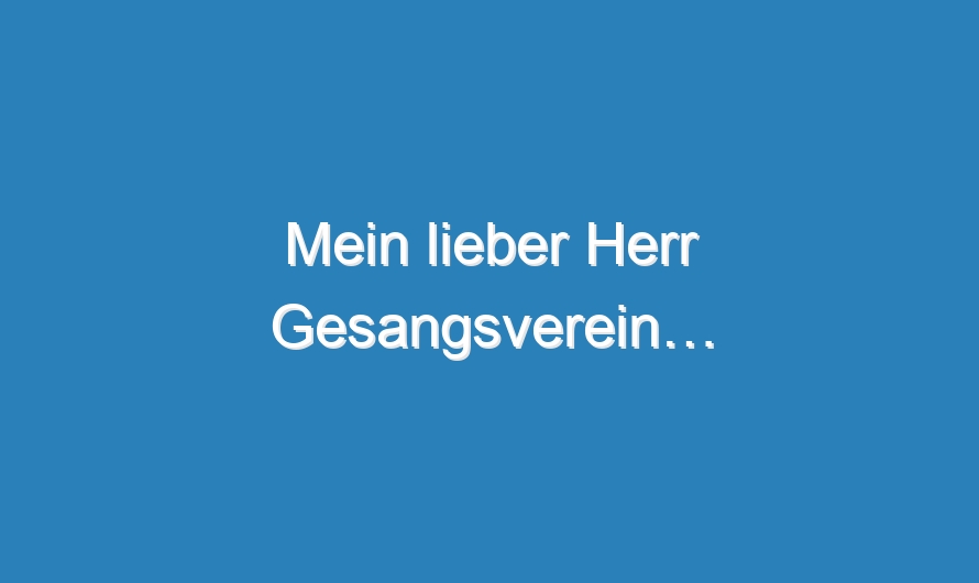 Mein lieber Herr Gesangsverein…