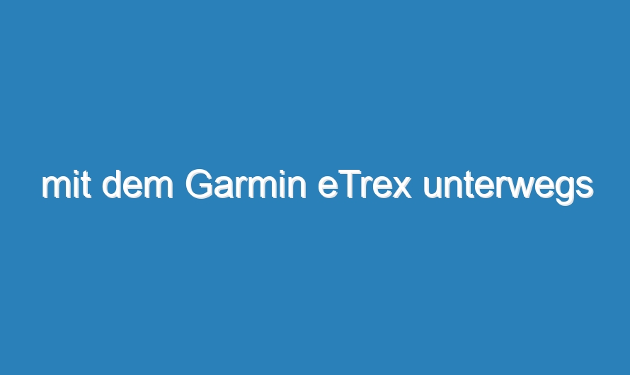 mit dem Garmin eTrex unterwegs