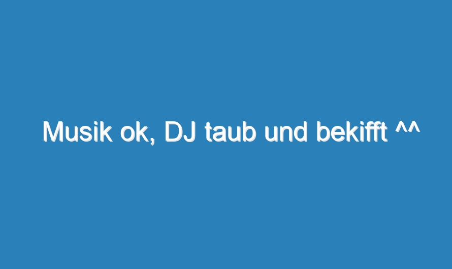 Musik ok, DJ taub und bekifft ^^