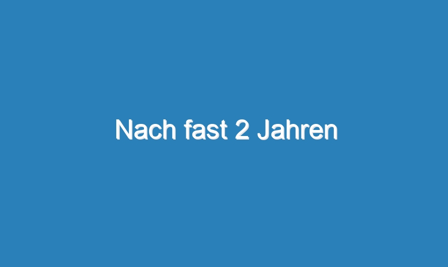 Nach fast 2 Jahren